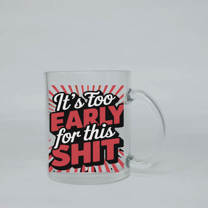 It's Too Early For This Shit Glass Coffee 10oz Funny Clear Mug